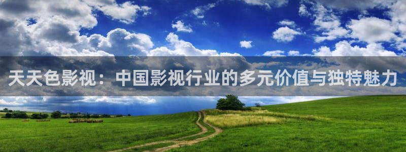 好看影院：天天色影視：中國影視行業的多元價值與獨特魅力